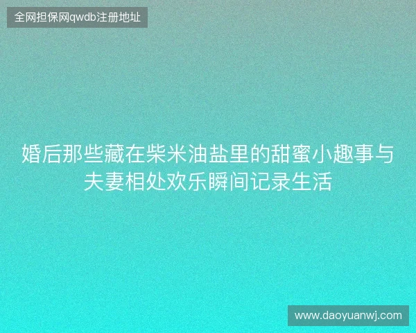 婚后那些藏在柴米油盐里的甜蜜小趣事与夫妻相处欢乐瞬间记录生活